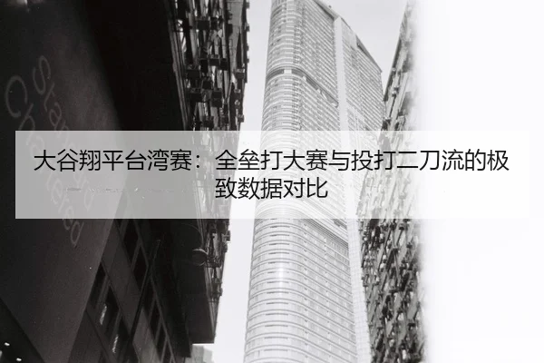 大谷翔平台湾赛：全垒打大赛与投打二刀流的极致数据对比