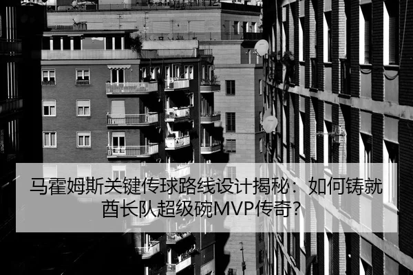 马霍姆斯关键传球路线设计揭秘：如何铸就酋长队超级碗MVP传奇？