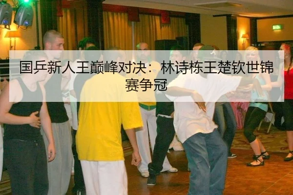 国乒新人王巅峰对决：林诗栋王楚钦世锦赛争冠