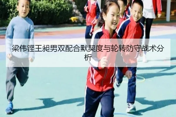 梁伟铿王昶男双配合默契度与轮转防守战术分析