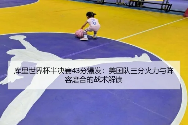 库里世界杯半决赛43分爆发：美国队三分火力与阵容磨合的战术解读